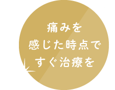 痛みを感じた時点ですぐ治療を