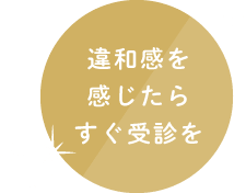 違和感を感じたらすぐ受診を