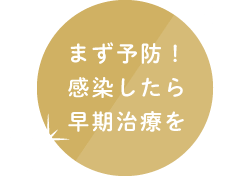 まず予防！感染したら早期治療を